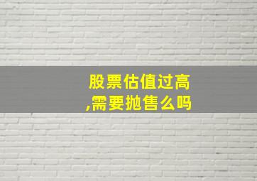 股票估值过高,需要抛售么吗