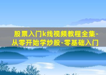 股票入门k线视频教程全集-从零开始学炒股-零基础入门