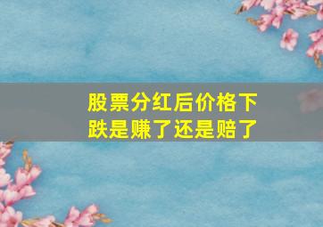 股票分红后价格下跌是赚了还是赔了