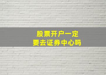 股票开户一定要去证券中心吗