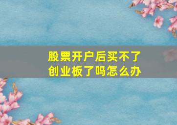 股票开户后买不了创业板了吗怎么办