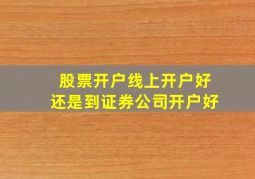 股票开户线上开户好还是到证券公司开户好