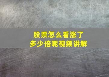 股票怎么看涨了多少倍呢视频讲解