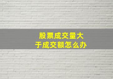 股票成交量大于成交额怎么办