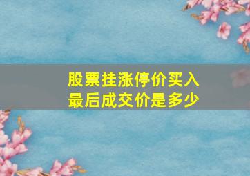 股票挂涨停价买入最后成交价是多少