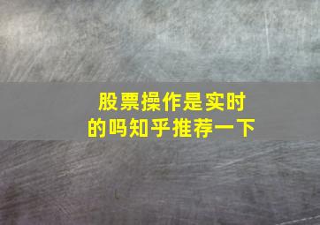 股票操作是实时的吗知乎推荐一下