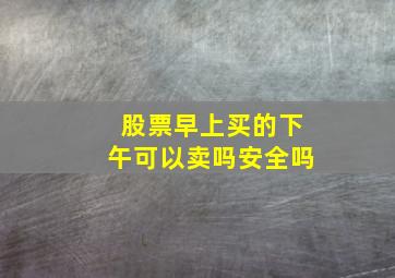 股票早上买的下午可以卖吗安全吗