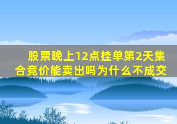 股票晚上12点挂单第2天集合竞价能卖出吗为什么不成交