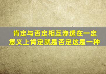 肯定与否定相互渗透在一定意义上肯定就是否定这是一种