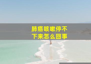 肺癌咳嗽停不下来怎么回事