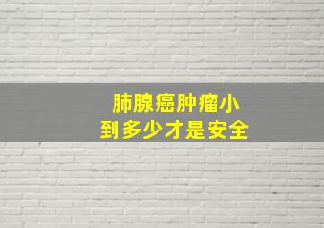 肺腺癌肿瘤小到多少才是安全