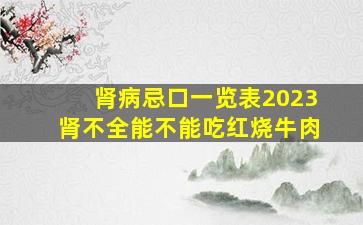 肾病忌口一览表2023肾不全能不能吃红烧牛肉