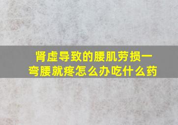 肾虚导致的腰肌劳损一弯腰就疼怎么办吃什么药