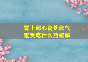 胃上部心窝处胀气难受吃什么药缓解