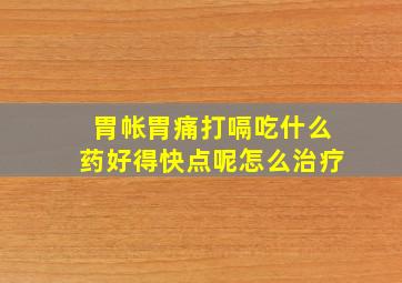 胃帐胃痛打嗝吃什么药好得快点呢怎么治疗