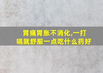 胃痛胃胀不消化,一打嗝就舒服一点吃什么药好