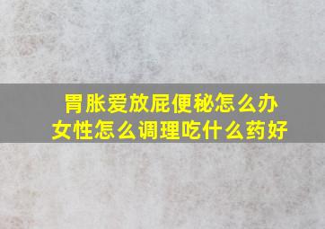 胃胀爱放屁便秘怎么办女性怎么调理吃什么药好