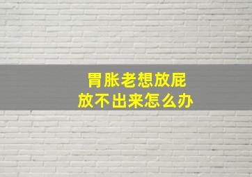 胃胀老想放屁放不出来怎么办