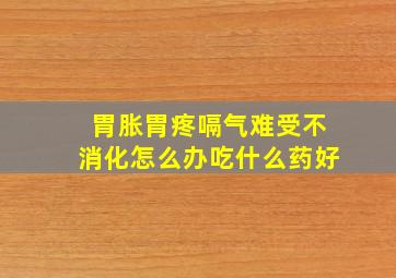 胃胀胃疼嗝气难受不消化怎么办吃什么药好