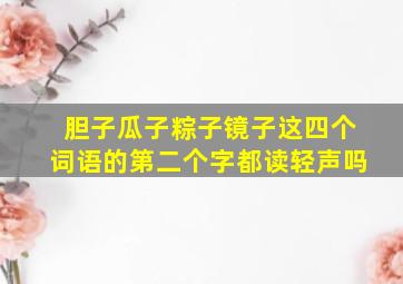 胆子瓜子粽子镜子这四个词语的第二个字都读轻声吗