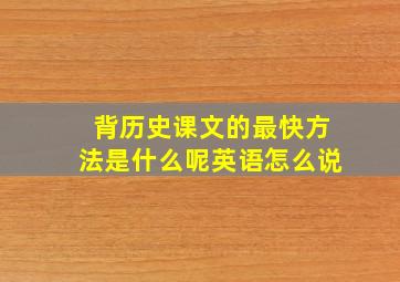 背历史课文的最快方法是什么呢英语怎么说