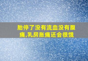 胎停了没有流血没有腹痛,乳房胀痛还会很饿