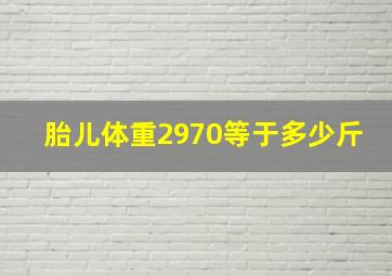 胎儿体重2970等于多少斤