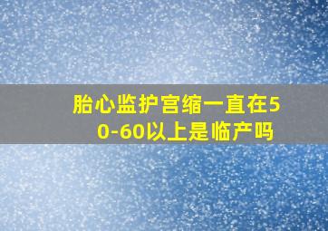 胎心监护宫缩一直在50-60以上是临产吗