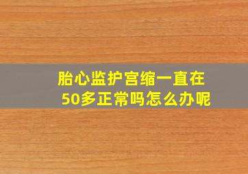 胎心监护宫缩一直在50多正常吗怎么办呢