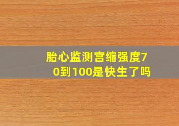 胎心监测宫缩强度70到100是快生了吗