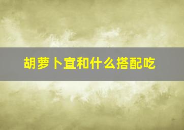 胡萝卜宜和什么搭配吃