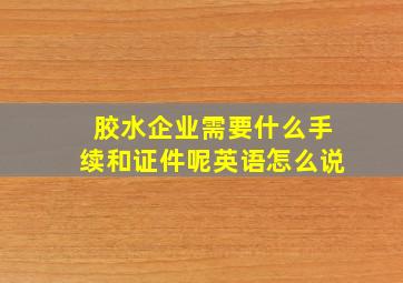 胶水企业需要什么手续和证件呢英语怎么说