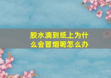 胶水滴到纸上为什么会冒烟呢怎么办