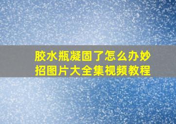 胶水瓶凝固了怎么办妙招图片大全集视频教程