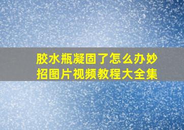 胶水瓶凝固了怎么办妙招图片视频教程大全集