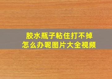 胶水瓶子粘住打不掉怎么办呢图片大全视频