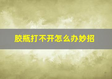 胶瓶打不开怎么办妙招