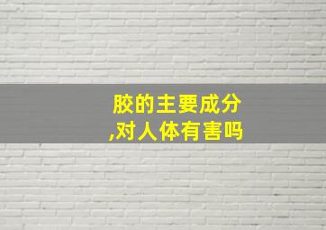 胶的主要成分,对人体有害吗