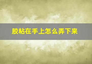 胶粘在手上怎么弄下来