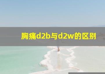 胸痛d2b与d2w的区别