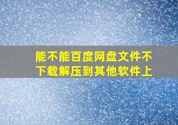 能不能百度网盘文件不下载解压到其他软件上