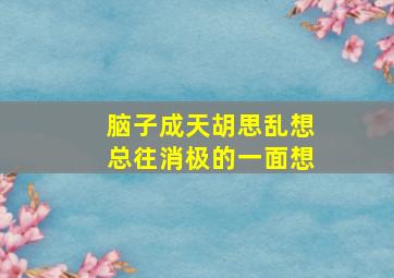 脑子成天胡思乱想总往消极的一面想