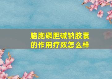 脑胞磷胆碱钠胶囊的作用疗效怎么样