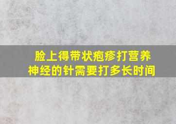 脸上得带状疱疹打营养神经的针需要打多长时间