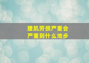 腰肌劳损严重会严重到什么地步