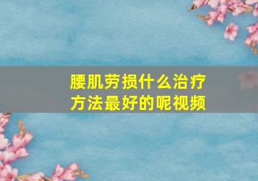 腰肌劳损什么治疗方法最好的呢视频