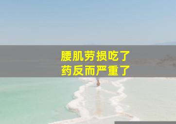 腰肌劳损吃了药反而严重了