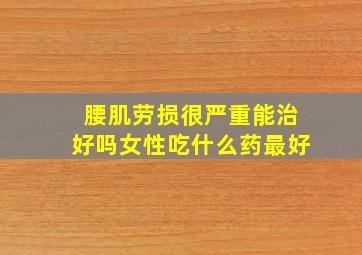 腰肌劳损很严重能治好吗女性吃什么药最好