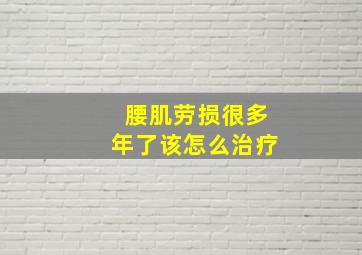 腰肌劳损很多年了该怎么治疗