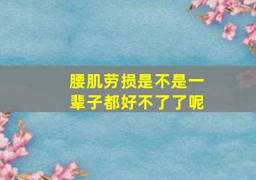 腰肌劳损是不是一辈子都好不了了呢